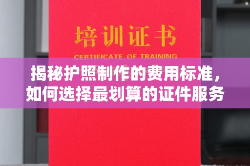 兰山揭秘护照制作的费用标准，如何选择最划算的证件服务？