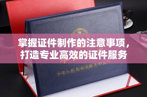 兰山掌握证件制作的注意事项，打造专业高效的证件服务