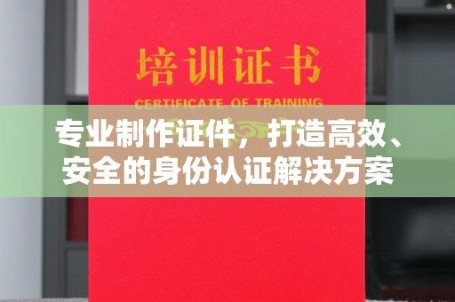 兰山专业制作证件，打造高效、安全的身份认证解决方案